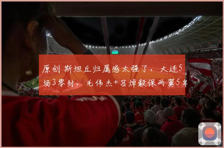 原创 斯坦丘归属感太强了，大连5场3零封，毛伟杰+吕焯毅保两翼5年无忧