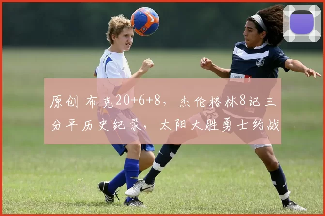 原创 布克20+6+8，杰伦格林8记三分平历史纪录，太阳大胜勇士约战雷霆
