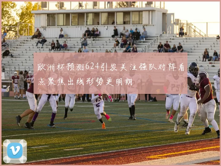 欧洲杯预测624引发关注强队对阵看点聚焦出线形势更明朗