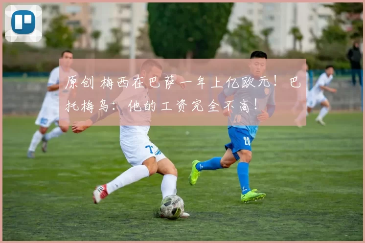 原创 梅西在巴萨一年上亿欧元！巴托梅乌：他的工资完全不高！