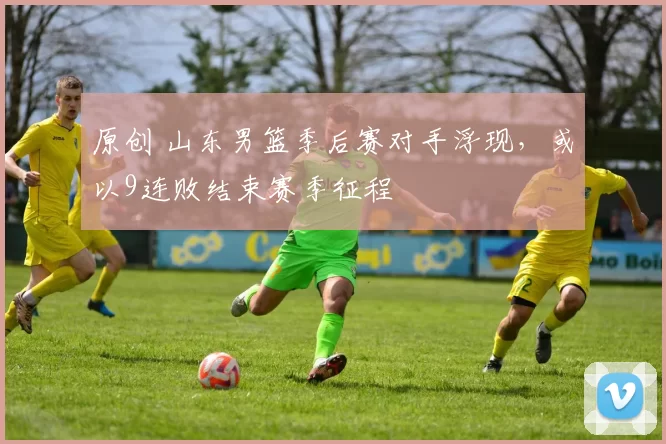 原创 山东男篮季后赛对手浮现，或以9连败结束赛季征程