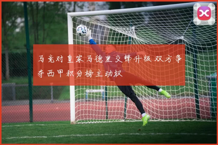 马竞对皇家马德里交锋升级 双方争夺西甲积分榜主动权