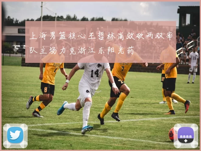 上海男篮核心王哲林高效砍两双率队主场力克浙江东阳光药