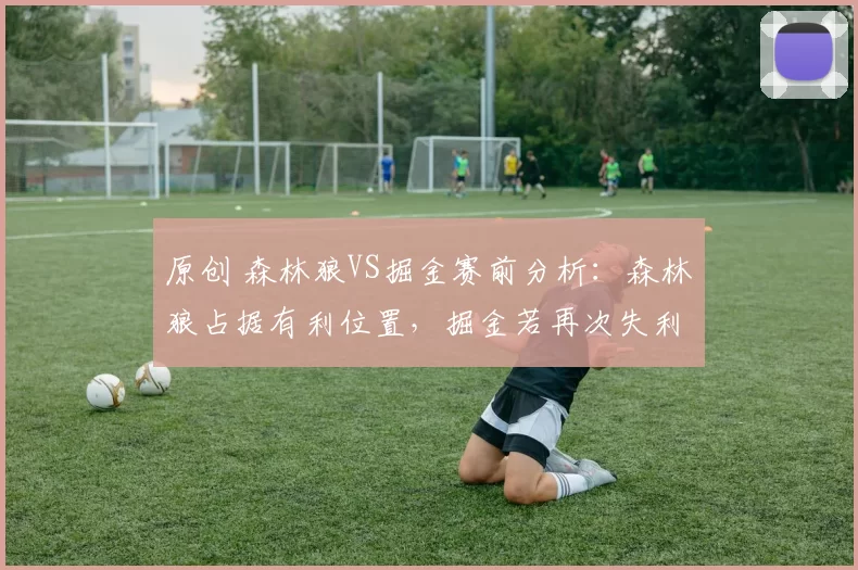 原创 森林狼VS掘金赛前分析：森林狼占据有利位置，掘金若再次失利将陷困境