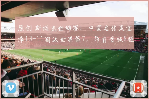 原创 斯诺克世锦赛：中国名将吴宜泽13-11淘汰世界第7，昂首晋级8强