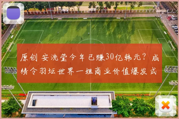 原创 安洗莹今年已赚30亿韩元？成绩令羽坛世界一姐商业价值爆发式增长