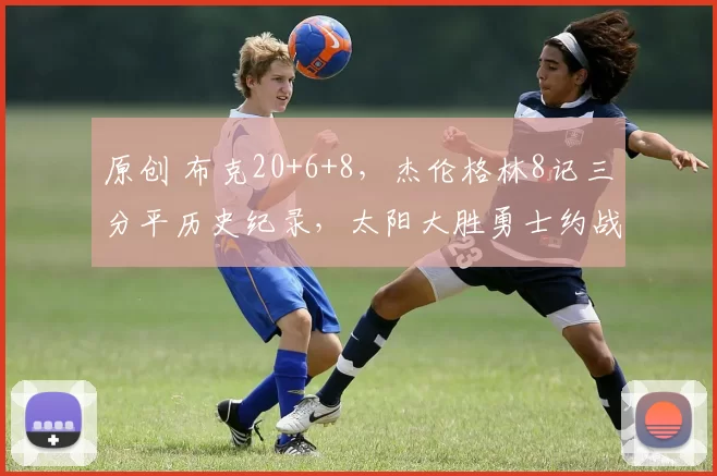 原创 布克20+6+8，杰伦格林8记三分平历史纪录，太阳大胜勇士约战雷霆