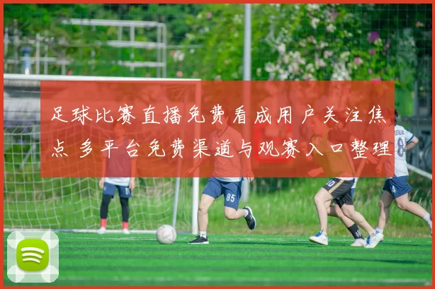 足球比赛直播免费看成用户关注焦点 多平台免费渠道与观赛入口整理
