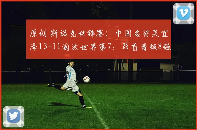 原创 斯诺克世锦赛：中国名将吴宜泽13-11淘汰世界第7，昂首晋级8强