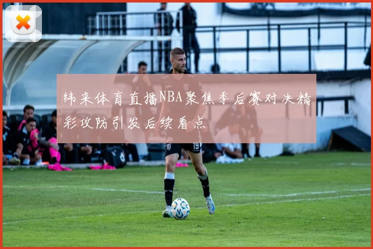 纬来体育直播NBA聚焦季后赛对决精彩攻防引发后续看点