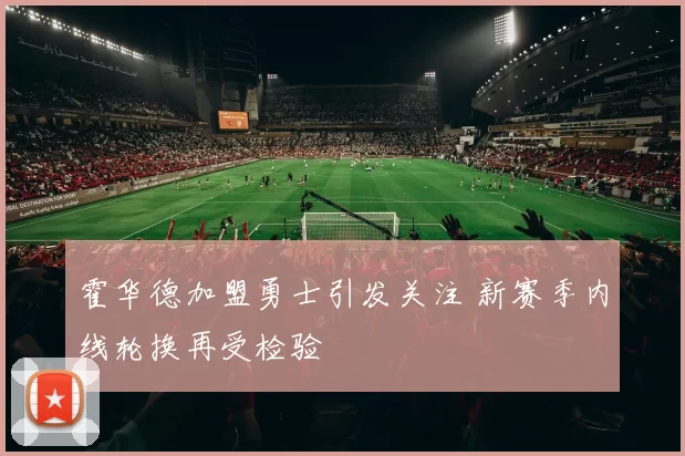 霍华德加盟勇士引发关注 新赛季内线轮换再受检验