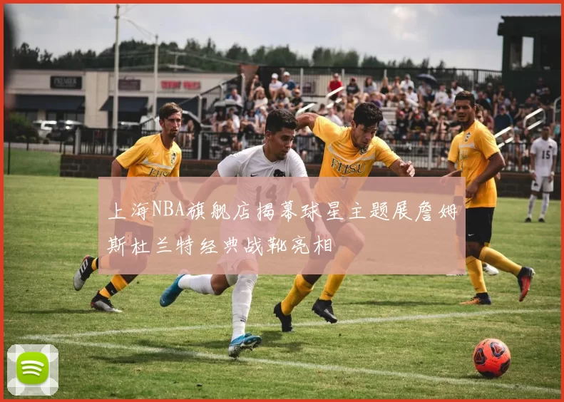 上海NBA旗舰店揭幕球星主题展詹姆斯杜兰特经典战靴亮相