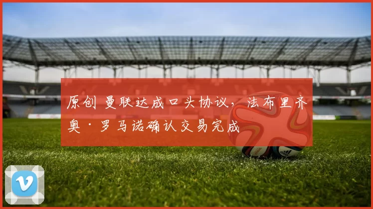 原创 曼联达成口头协议,法布里齐奥·罗马诺确认交易完成