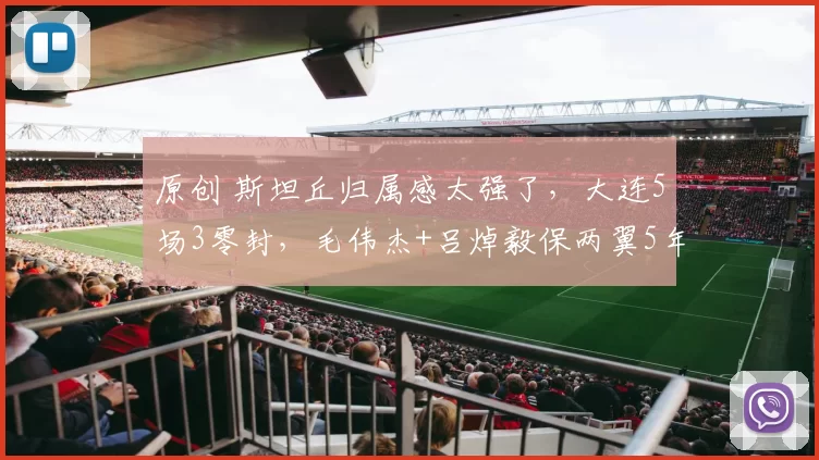 原创 斯坦丘归属感太强了，大连5场3零封，毛伟杰+吕焯毅保两翼5年无忧