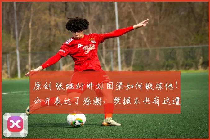 原创 张继科讲刘国梁如何锻炼他！公开表达了感谢，樊振东也有这遭遇