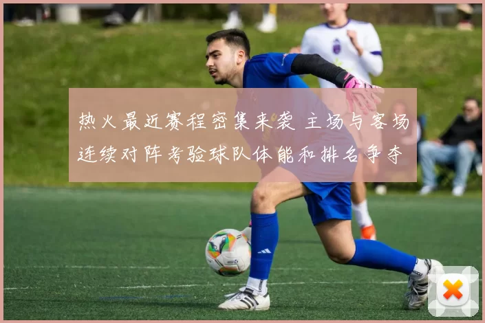 热火最近赛程密集来袭 主场与客场连续对阵考验球队体能和排名争夺