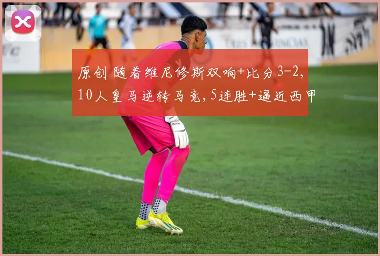 原创 随着维尼修斯双响+比分3-2,10人皇马逆转马竞,5连胜+逼近西甲榜首