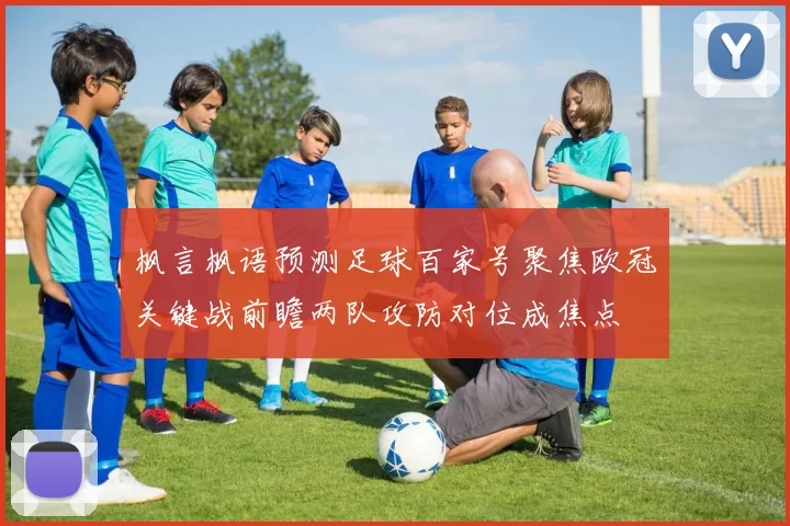 枫言枫语预测足球百家号聚焦欧冠关键战前瞻两队攻防对位成焦点
