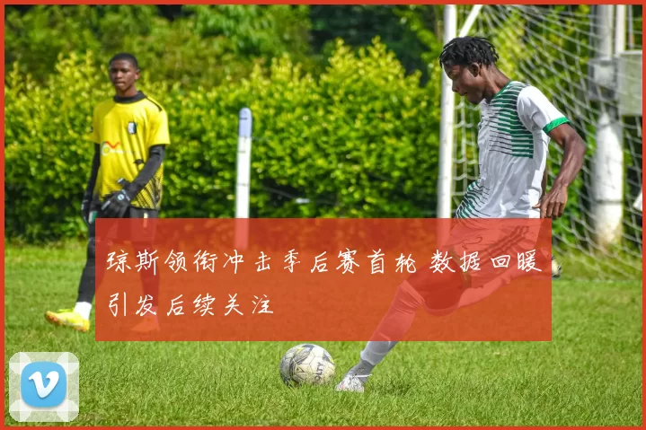 琼斯领衔冲击季后赛首轮 数据回暖引发后续关注