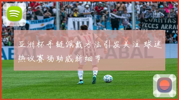 亚洲杯手链佩戴方法引发关注 球迷热议赛场助威新细节