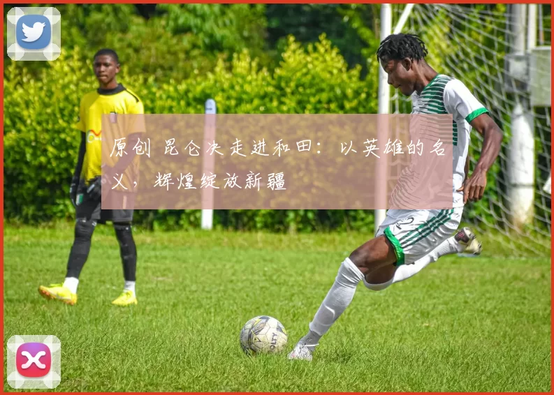 原创 昆仑决走进和田：以英雄的名义，辉煌绽放新疆