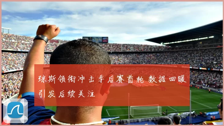 琼斯领衔冲击季后赛首轮 数据回暖引发后续关注