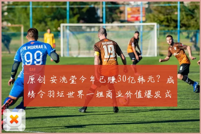 原创 安洗莹今年已赚30亿韩元？成绩令羽坛世界一姐商业价值爆发式增长