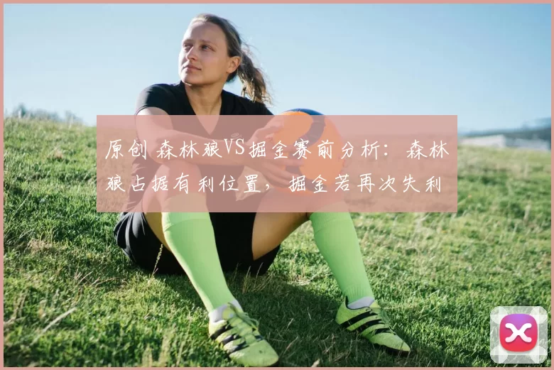 原创 森林狼VS掘金赛前分析：森林狼占据有利位置，掘金若再次失利将陷困境