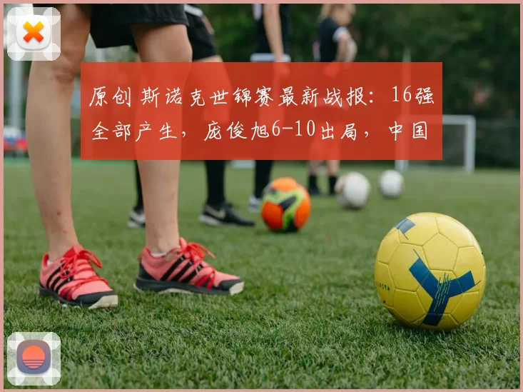 原创 斯诺克世锦赛最新战报：16强全部产生，庞俊旭6-10出局，中国4胜7负，丁俊晖VS赵心童