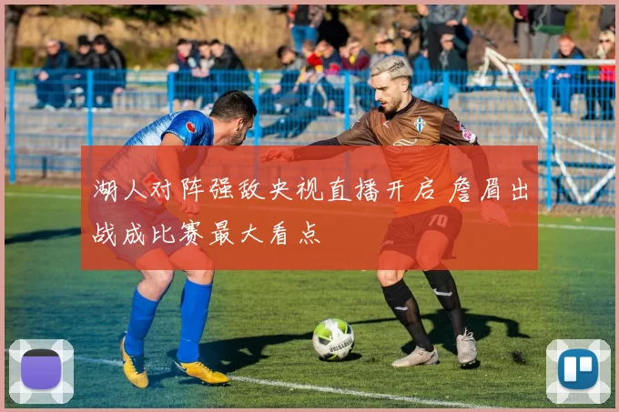 湖人对阵强敌央视直播开启 詹眉出战成比赛最大看点