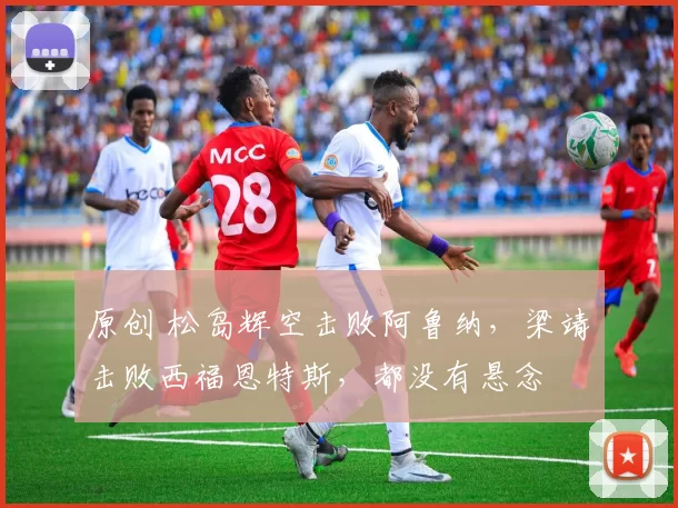 原创 松岛辉空击败阿鲁纳,梁靖崑击败西福恩特斯,都没有悬念