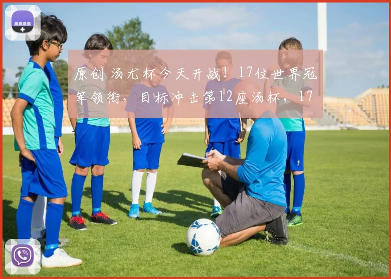 原创 汤尤杯今天开战！17位世界冠军领衔，目标冲击第12座汤杯，17座尤杯