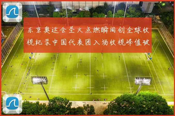 东京奥运会圣火点燃瞬间创全球收视纪录中国代表团入场收视峰值破亿