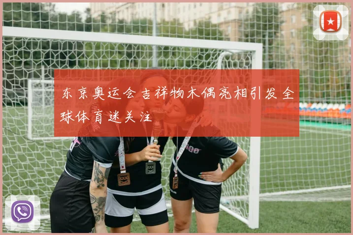 东京奥运会吉祥物木偶亮相引发全球体育迷关注