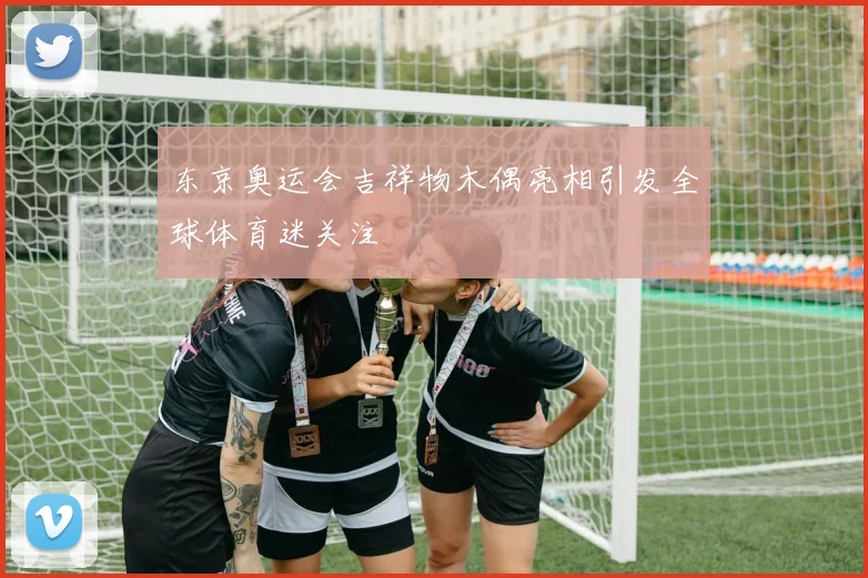 东京奥运会吉祥物木偶亮相引发全球体育迷关注