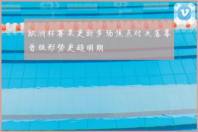 欧洲杯赛果更新多场焦点对决落幕晋级形势更趋明朗
