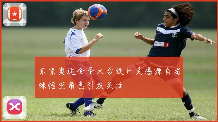东京奥运会圣火台设计灵感源自龙珠悟空角色引发关注