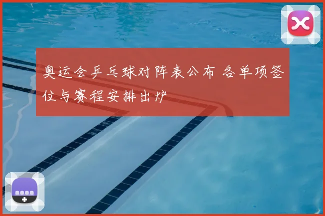 奥运会乒乓球对阵表公布 各单项签位与赛程安排出炉