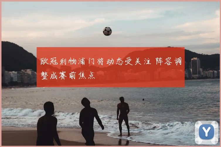 欧冠利物浦门将动态受关注 阵容调整成赛前焦点