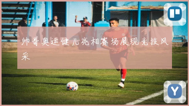 帅哥奥运健儿亮相赛场展现竞技风采