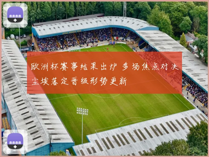 欧洲杯赛事结果出炉 多场焦点对决尘埃落定晋级形势更新