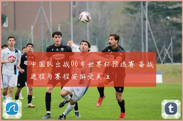 中国队出战06年世界杯预选赛 备战进程与赛程安排受关注