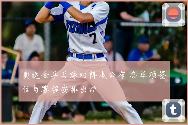 奥运会乒乓球对阵表公布 各单项签位与赛程安排出炉