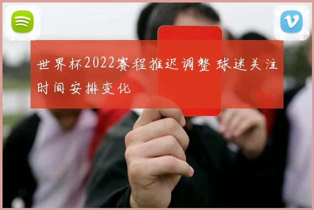 世界杯2022赛程推迟调整 球迷关注时间安排变化