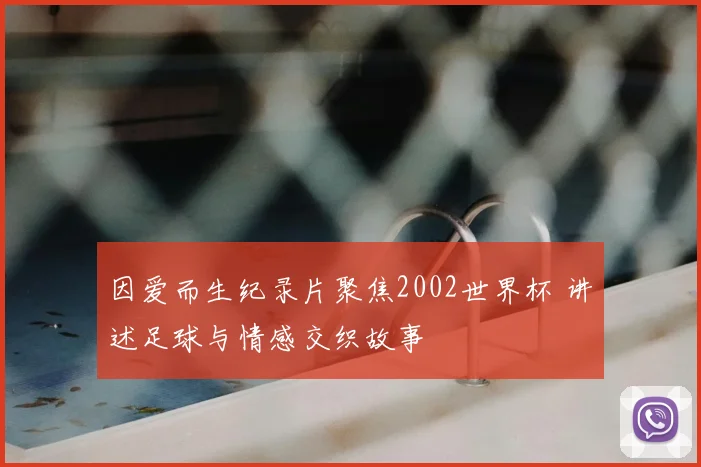 因爱而生纪录片聚焦2002世界杯 讲述足球与情感交织故事