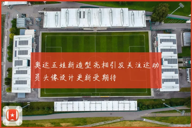 奥运五娃新造型亮相引发关注运动员头像设计更新受期待