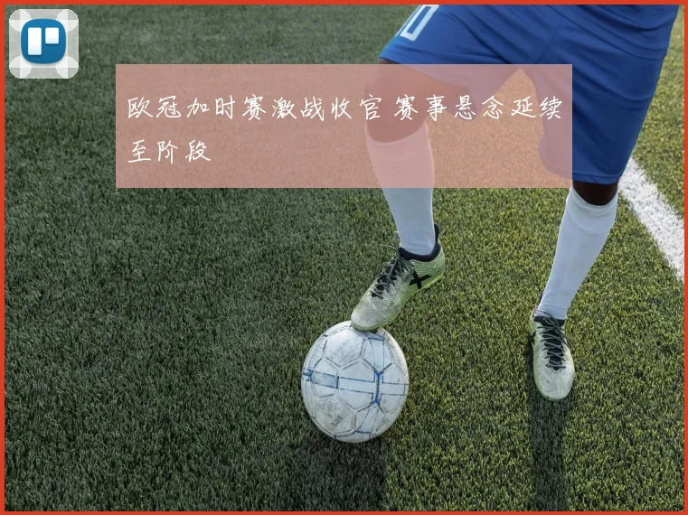 欧冠加时赛激战收官 赛事悬念延续至阶段
