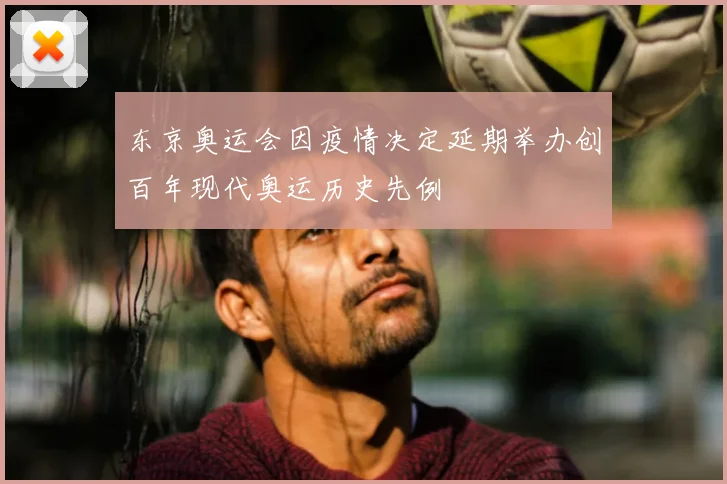 东京奥运会因疫情决定延期举办创百年现代奥运历史先例