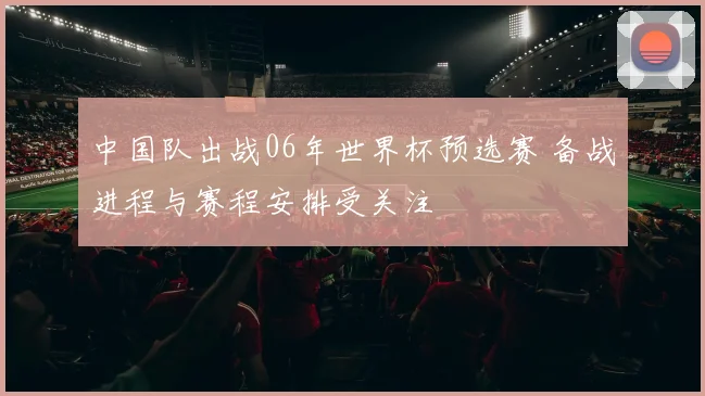 中国队出战06年世界杯预选赛 备战进程与赛程安排受关注