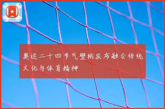 奥运二十四节气壁纸发布融合传统文化与体育精神